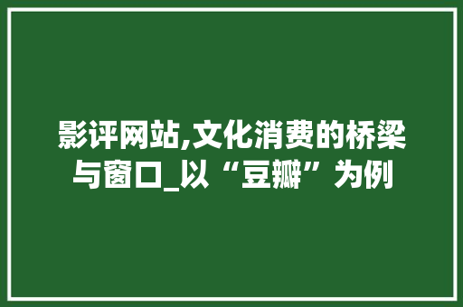 影评网站,文化消费的桥梁与窗口_以“豆瓣”为例 影评网站,文化消费的桥梁与窗口_以“豆瓣”为例 服务器/数据库