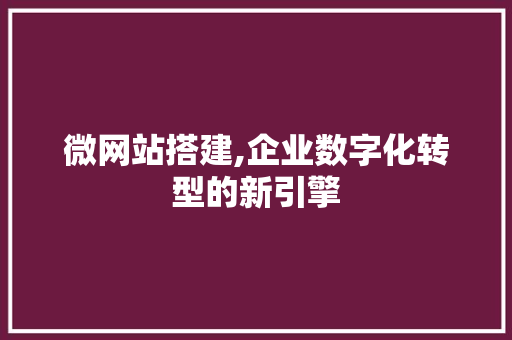 微网站搭建,企业数字化转型的新引擎