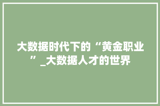 大数据时代下的“黄金职业”_大数据人才的世界
