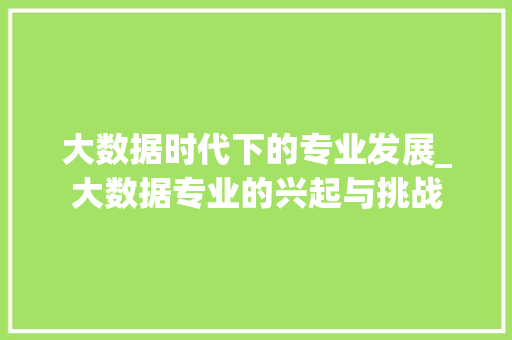 大数据时代下的专业发展_大数据专业的兴起与挑战