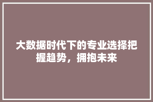 大数据时代下的专业选择把握趋势，拥抱未来 Web前端
