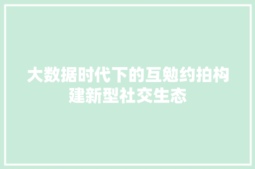 大数据时代下的互勉约拍构建新型社交生态 大数据时代下的互勉约拍构建新型社交生态