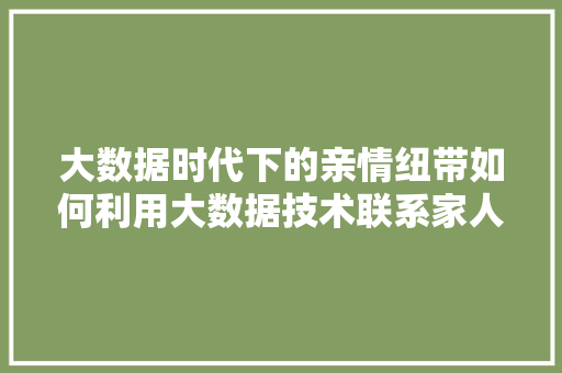 大数据时代下的亲情纽带如何利用大数据技术联系家人 WordPress教程