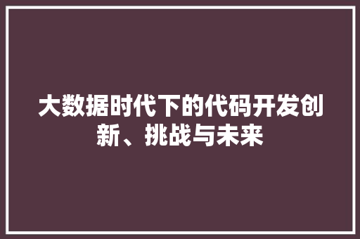 大数据时代下的代码开发创新、挑战与未来