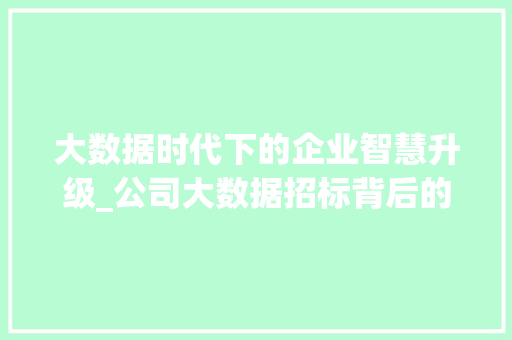 大数据时代下的企业智慧升级_公司大数据招标背后的战略布局