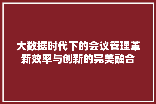 大数据时代下的会议管理革新效率与创新的完美融合