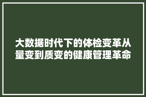 大数据时代下的体检变革从量变到质变的健康管理革命