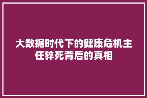 大数据时代下的健康危机主任猝死背后的真相