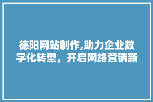 德阳网站制作,助力企业数字化转型，开启网络营销新篇章