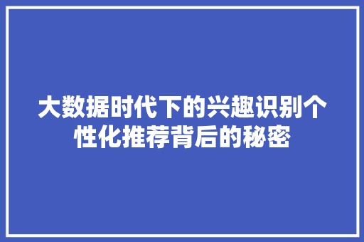 大数据时代下的兴趣识别个性化推荐背后的秘密