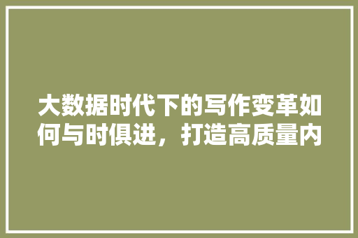 大数据时代下的写作变革如何与时俱进，打造高质量内容