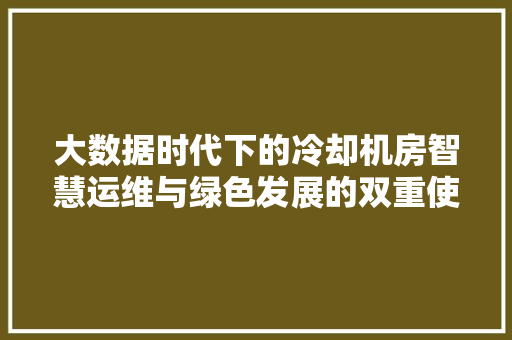 大数据时代下的冷却机房智慧运维与绿色发展的双重使命