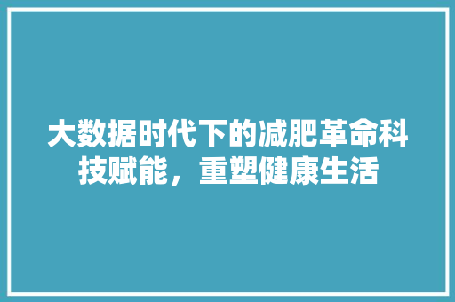 大数据时代下的减肥革命科技赋能，重塑健康生活