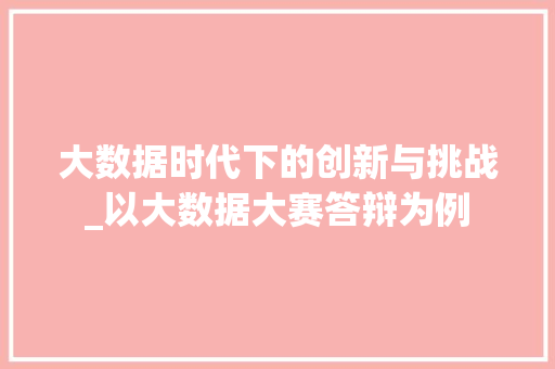 大数据时代下的创新与挑战_以大数据大赛答辩为例