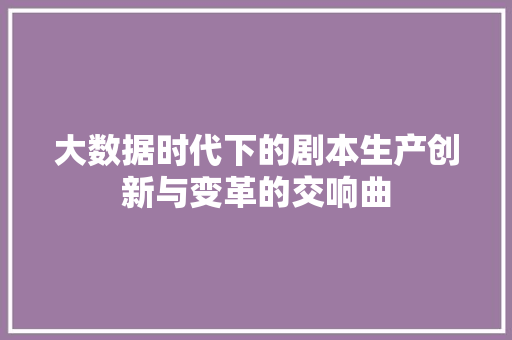 大数据时代下的剧本生产创新与变革的交响曲