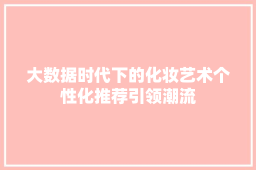 大数据时代下的化妆艺术个性化推荐引领潮流