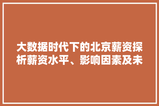 大数据时代下的北京薪资探析薪资水平、影响因素及未来趋势