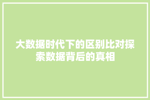 大数据时代下的区别比对探索数据背后的真相