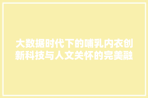 大数据时代下的哺乳内衣创新科技与人文关怀的完美融合
