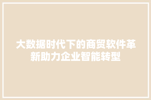 大数据时代下的商贸软件革新助力企业智能转型
