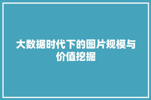 大数据时代下的图片规模与价值挖掘