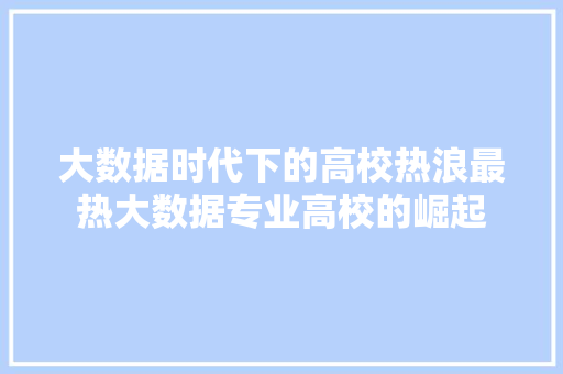 大数据时代下的高校热浪最热大数据专业高校的崛起