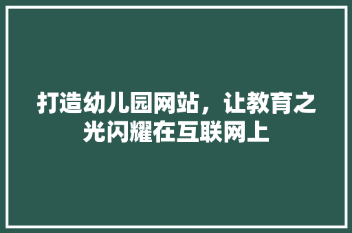打造幼儿园网站，让教育之光闪耀在互联网上