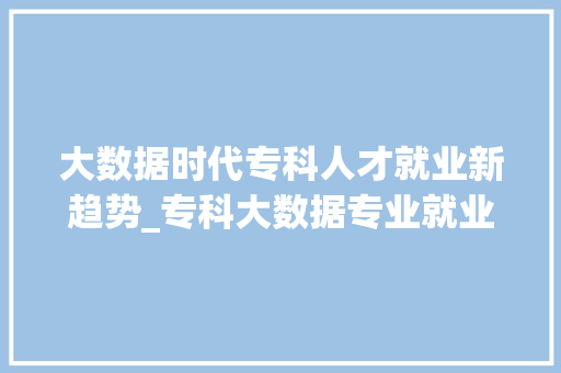 大数据时代专科人才就业新趋势_专科大数据专业就业前景分析 建站教程