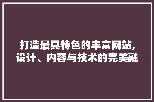 打造最具特色的丰富网站,设计、内容与技术的完美融合