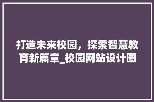 打造未来校园，探索智慧教育新篇章_校园网站设计图详细解读