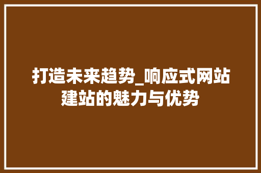 打造未来趋势_响应式网站建站的魅力与优势