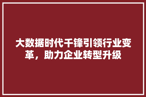 大数据时代千锋引领行业变革，助力企业转型升级