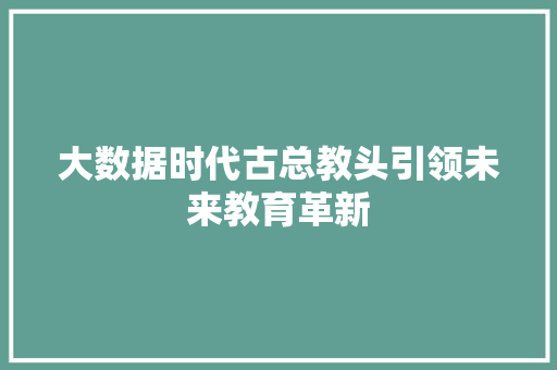 大数据时代古总教头引领未来教育革新
