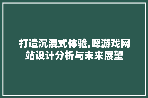 打造沉浸式体验,嗯游戏网站设计分析与未来展望