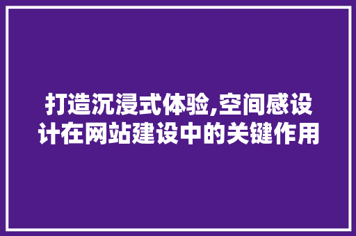 打造沉浸式体验,空间感设计在网站建设中的关键作用