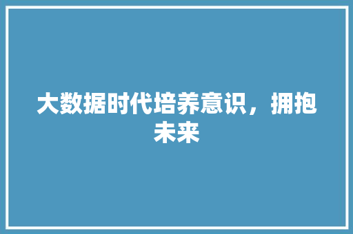 大数据时代培养意识，拥抱未来
