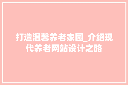 打造温馨养老家园_介绍现代养老网站设计之路