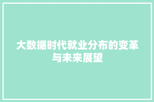大数据时代就业分布的变革与未来展望 大数据时代就业分布的变革与未来展望