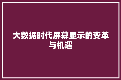 大数据时代屏幕显示的变革与机遇 大数据时代屏幕显示的变革与机遇