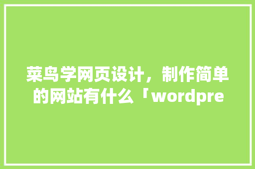 菜鸟学网页设计，制作简单的网站有什么「wordpress教程 全套」 菜鸟学网页设计，制作简单的网站有什么「wordpress教程 全套」 建站教程