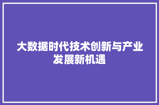 大数据时代技术创新与产业发展新机遇