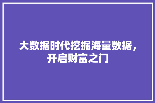 大数据时代挖掘海量数据，开启财富之门