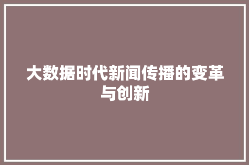 大数据时代新闻传播的变革与创新