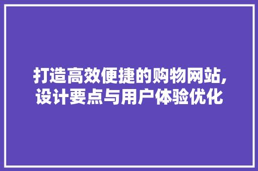 打造高效便捷的购物网站,设计要点与用户体验优化