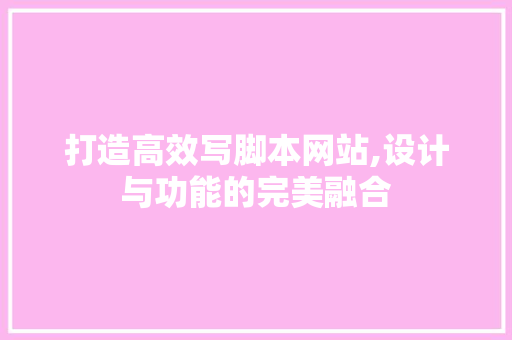 打造高效写脚本网站,设计与功能的完美融合