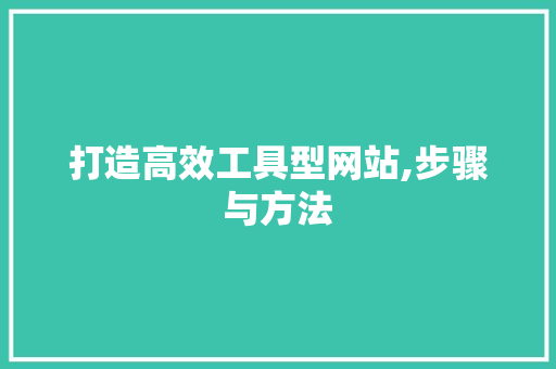 打造高效工具型网站,步骤与方法
