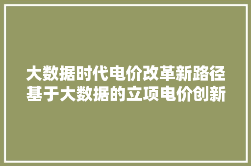大数据时代电价改革新路径基于大数据的立项电价创新研究