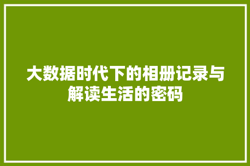 大数据时代下的相册记录与解读生活的密码