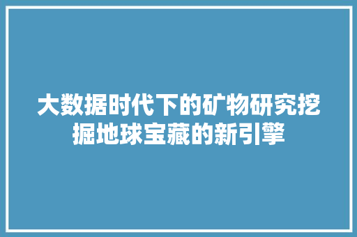 大数据时代下的矿物研究挖掘地球宝藏的新引擎