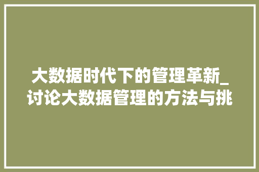 大数据时代下的管理革新_讨论大数据管理的方法与挑战